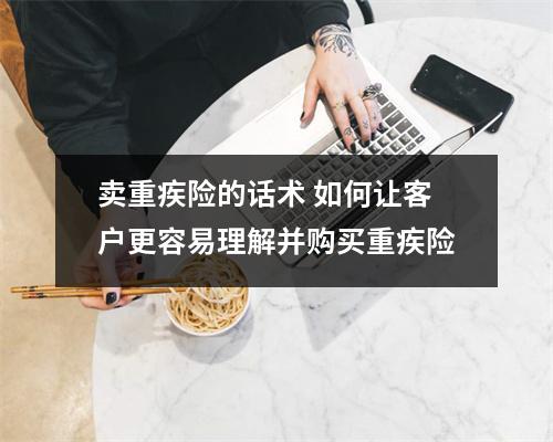 卖重疾险的话术 如何让客户更容易理解并购买重疾险