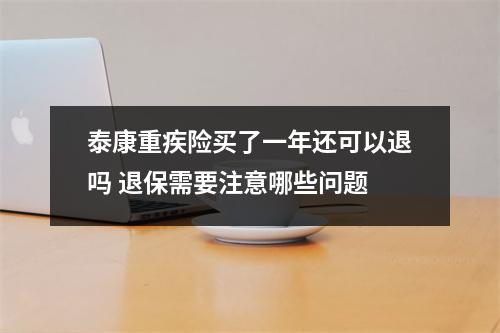 泰康重疾险买了一年还可以退吗 退保需要注意哪些问题