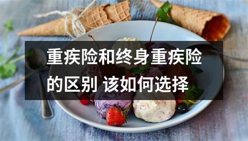 重疾险和终身重疾险的区别 该如何选择