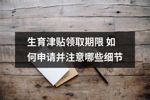 生育津贴领取期限 如何申请并注意哪些细节