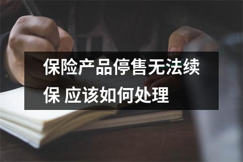 保险产品停售无法续保 应该如何处理