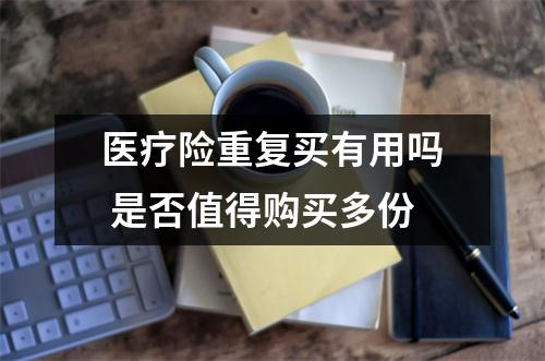 医疗险重复买有用吗 是否值得购买多份