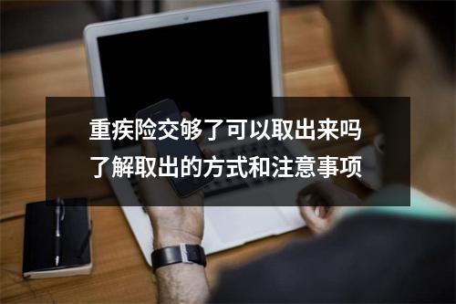 重疾险交够了可以取出来吗 了解取出的方式和注意事项