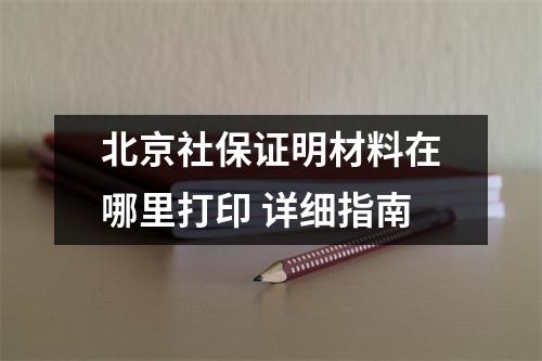 北京社保证明材料在哪里打印 详细指南