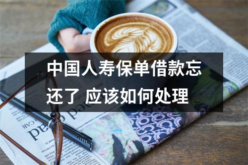 中国人寿保单借款忘还了 应该如何处理