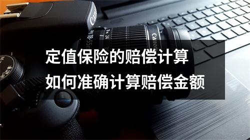 定值保险的赔偿计算 如何准确计算赔偿金额