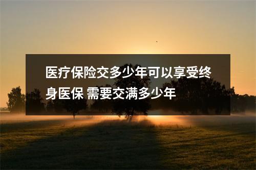 医疗保险交多少年可以享受终身医保 需要交满多少年 