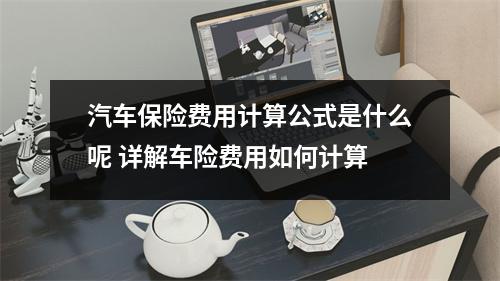 汽车保险费用计算公式是什么呢 详解车险费用如何计算