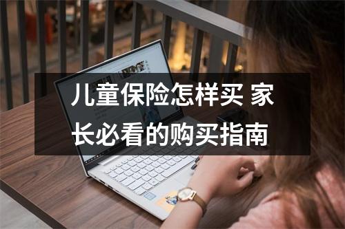 儿童保险怎样买 家长必看的购买指南