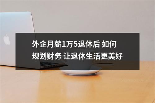 外企月薪1万5退休后 如何规划财务 让退休生活更美好