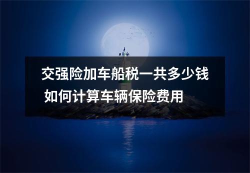 交强险加车船税一共多少钱 如何计算车辆保险费用