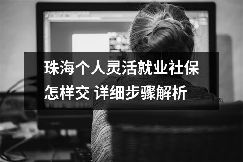 珠海个人灵活就业社保怎样交 详细步骤解析