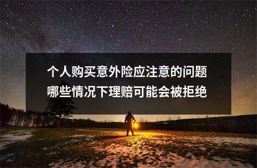 个人购买意外险应注意的问题 哪些情况下理赔可能会被拒绝