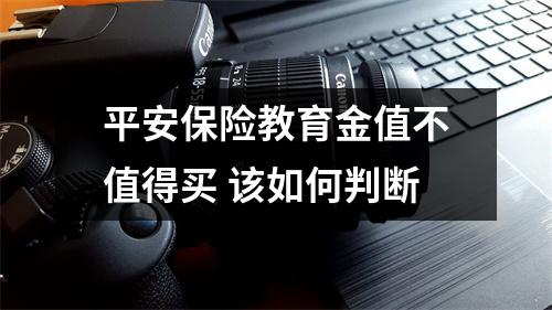 平安保险教育金值不值得买 该如何判断