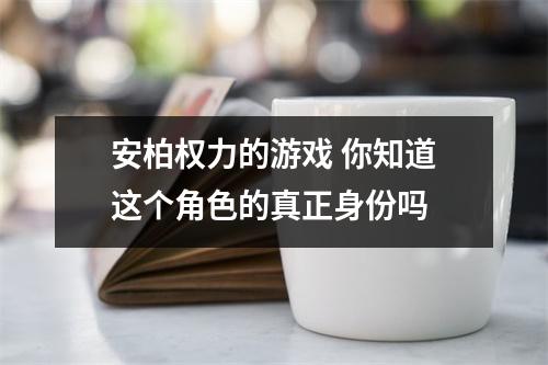 安柏权力的游戏 你知道这个角色的真正身份吗 