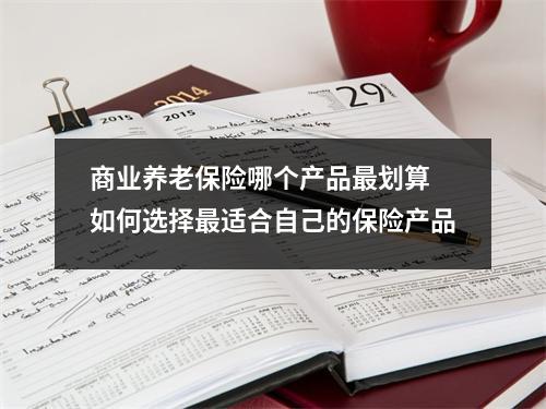 商业养老保险哪个产品最划算 如何选择最适合自己的保险产品