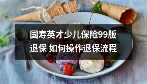 国寿英才少儿保险99版退保 如何操作退保流程