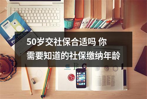 50岁交社保合适吗 你需要知道的社保缴纳年龄