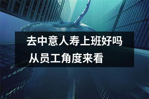 去中意人寿上班好吗 从员工角度来看