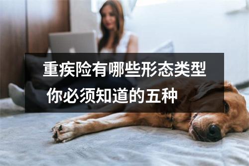 重疾险有哪些形态类型 你必须知道的五种