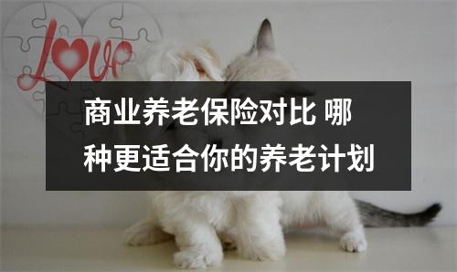 商业养老保险对比 哪种更适合你的养老计划