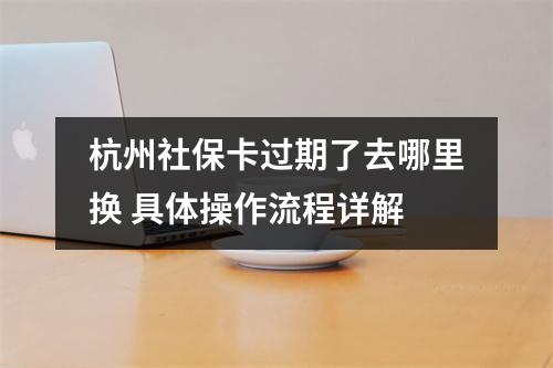 杭州社保卡过期了去哪里换 具体操作流程详解