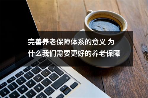 完善养老保障体系的意义 为什么我们需要更好的养老保障