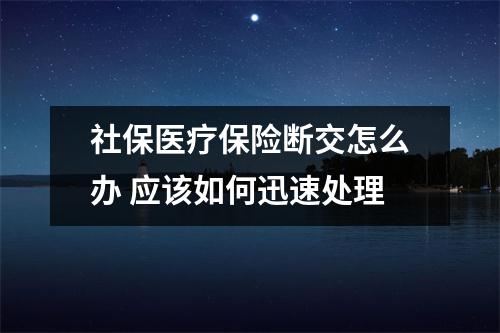 社保医疗保险断交怎么办 应该如何迅速处理