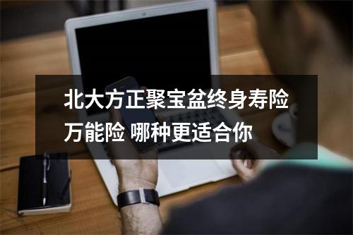 北大方正聚宝盆终身寿险万能险 哪种更适合你 