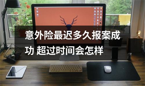 意外险最迟多久报案成功 超过时间会怎样