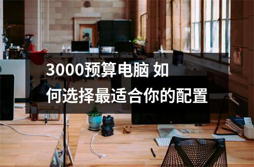3000预算电脑 如何选择最适合你的配置