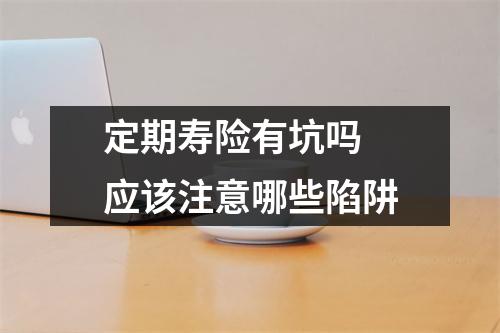 定期寿险有坑吗 应该注意哪些陷阱