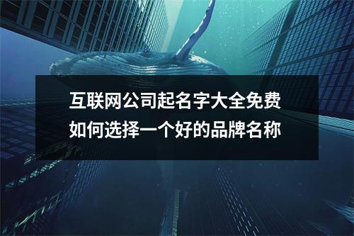 互联网公司起名字大全免费 如何选择一个好的品牌名称
