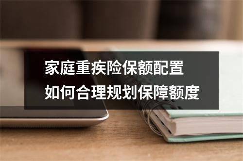 家庭重疾险保额配置 如何合理规划保障额度