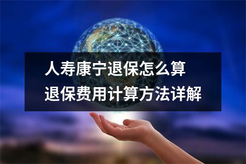人寿康宁退保怎么算 退保费用计算方法详解