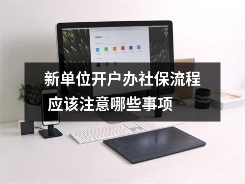 新单位开户办社保流程 应该注意哪些事项 