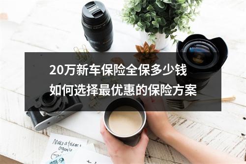 20万新车保险全保多少钱 如何选择最优惠的保险方案