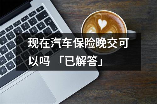 现在汽车保险晚交可以吗 「已解答」