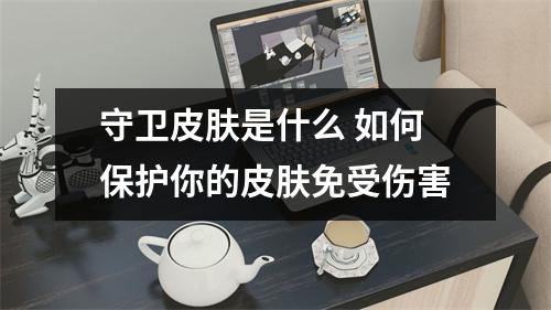 守卫皮肤是什么 如何保护你的皮肤免受伤害