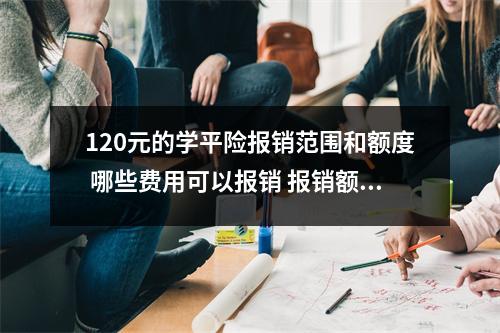 120元的学平险报销范围和额度 哪些费用可以报销 报销额度是多少 