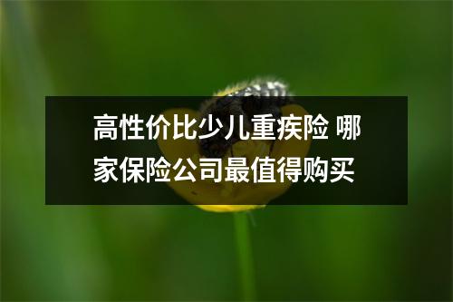 高性价比少儿重疾险 哪家保险公司最值得购买 