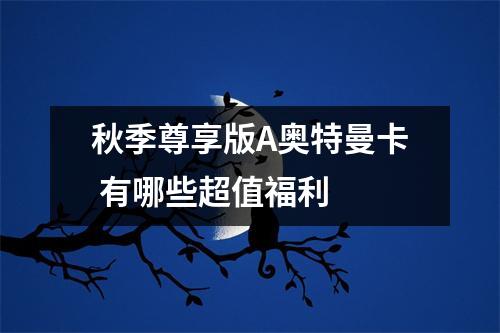 秋季尊享版A奥特曼卡 有哪些超值福利 
