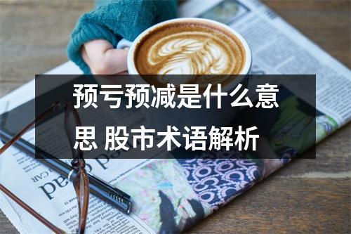 预亏预减是什么意思 股市术语解析