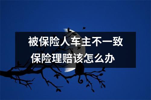 被保险人车主不一致 保险理赔该怎么办