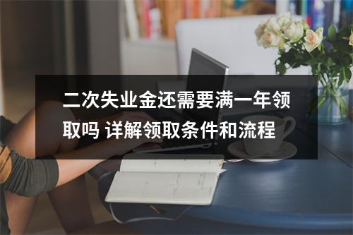 二次失业金还需要满一年领取吗 详解领取条件和流程