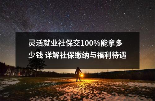 灵活就业社保交100%能拿多少钱 详解社保缴纳与福利待遇