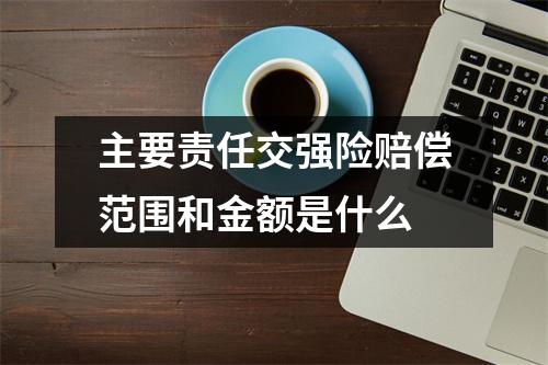 主要责任交强险赔偿范围和金额是什么