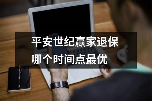 平安世纪赢家退保 哪个时间点最优 