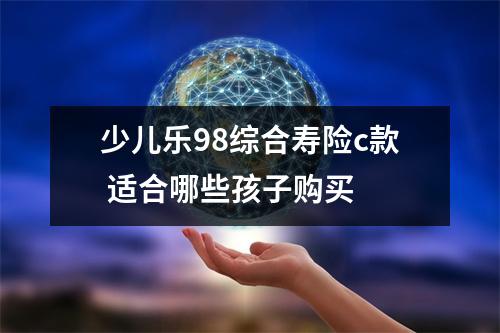 少儿乐98综合寿险c款 适合哪些孩子购买 