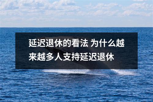 延迟退休的看法 为什么越来越多人支持延迟退休 